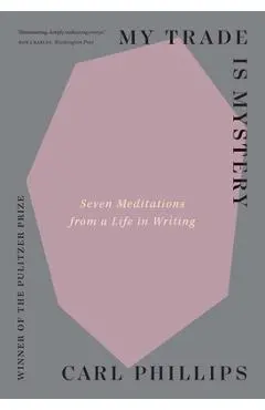 My Trade Is Mystery: Seven Meditations from a Life in Writing - Carl Phillips