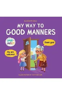 My Way to Good Manners: Kids Book about Manners, Etiquette and Behavior that Teaches Children Social Skills, Respect and Kindness, Ages 3 to 1 - Elizabeth Cole