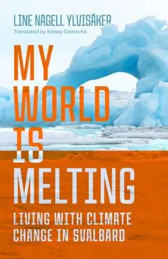 My World Is Melting: Living with Climate Change in Svalbard - Line Nagell Ylvisåker