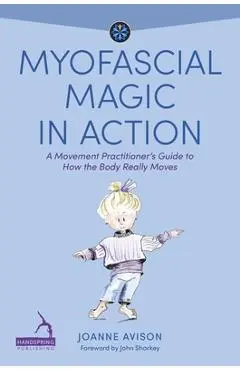Myofascial Magic in Action: A Movement Practitioner's Guide to How the Body Really Moves - Joanne Avison