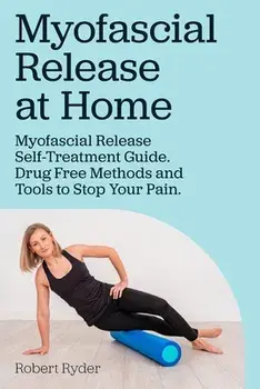 Myofascial Release at Home. Myofascial Release Self-Treatment Guide. Drug Free Methods and Tools to Stop Your Pain./Robert Ryder