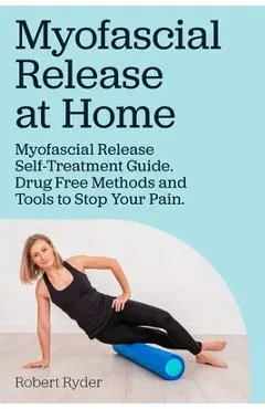 Myofascial Release at Home. Myofascial Release Self-Treatment Guide. Drug Free Methods and Tools to Stop Your Pain. - Robert Ryder