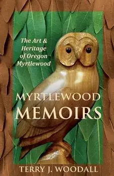 Myrtlewood Memoirs: The Art & Heritage of Oregon Myrtlewood, Paperback/Terry J. Woodall