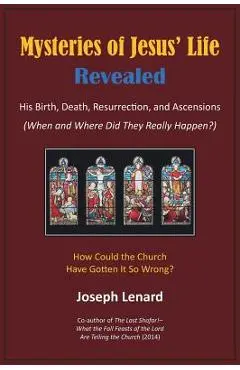 Mysteries of Jesus' Life Revealed: His Birth, Death, Resurrection, and Ascensions - Joseph Lenard