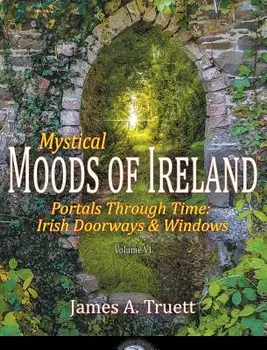 Mystical Moods of Ireland, Vol. VI: Portals Through Time: Irish Doorways & Windows, Hardcover/James a. Truett