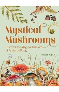 Mystical Mushrooms: Discover the Magic & Folklore of Fantastic Fungi - Aurora Kane