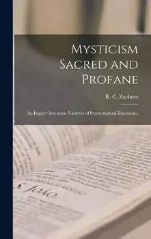 Mysticism Sacred and Profane: an Inquiry Into Some Varieties of Praeternatural Experience, Hardcover/R. C. (Robert Charles) 1913 Zaehner