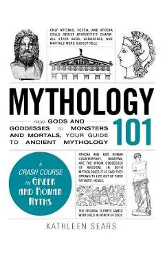 Mythology 101: From Gods and Goddesses to Monsters and Mortals, Your Guide to Ancient Mythology - Kathleen Sears