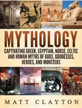 Mythology: Captivating Greek, Egyptian, Norse Celtic and Roman Myths of Gods, Goddesses, Heroes, and Monsters, Hardcover/Matt Clayton