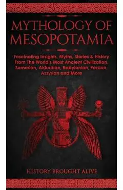 Mythology of Mesopotamia: Fascinating Insights, Myths, Stories & History From The World's Most Ancient Civilization. Sumerian, Akkadian, Babylon - History Brought Alive