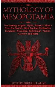 Mythology of Mesopotamia: Fascinating Insights, Myths, Stories & History From The World's Most Ancient Civilization. Sumerian, Akkadian, Babylon - History Brought Alive