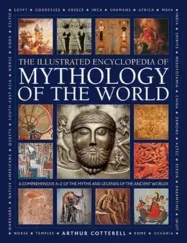 Mythology of the World, Illustrated Encyclopedia of. A comprehensive A-Z of the myths and legends of the ancient world, Hardback/Arthur Cotterell