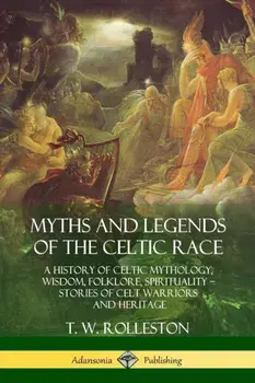 Myths and Legends of the Celtic Race: A History of Celtic Mythology, Wisdom, Folklore, Spirituality - Stories of Celt Warriors and Heritage, Paperback/T. W. Rolleston