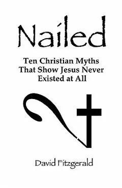 Nailed: Ten Christian Myths That Show Jesus Never Existed at All - David Fitzgerald