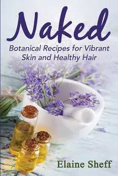 Naked: Botanical Recipes for Vibrant Skin and Healthy Hair, Paperback/Sheff M. Elaine