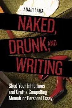 Naked, Drunk, and Writing: Shed Your Inhibitions and Craft a Compelling Memoir or Personal Essay, Paperback/Adair Lara