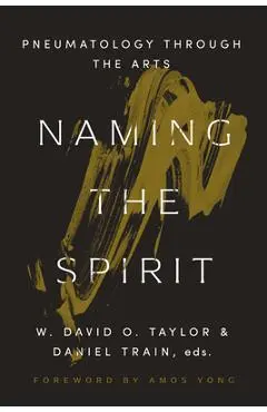 Naming the Spirit: Pneumatology Through the Arts - W. David O. Taylor