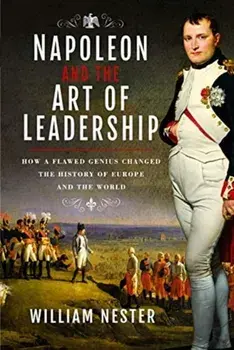 Napoleon and the Art of Leadership. How a Flawed Genius Changed the History of Europe and the World, Hardback/William Nester