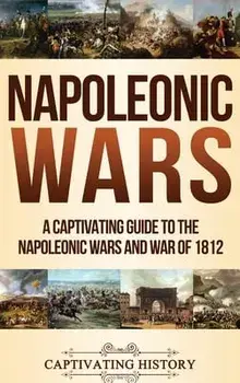 Napoleonic Wars: A Captivating Guide to the Napoleonic Wars and War of 1812, Hardcover/Captivating History