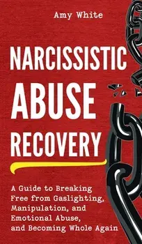 Narcissistic Abuse Recovery: A Guide to Breaking Free from Gaslighting, Manipulation, and Emotional Abuse, and Becoming Whole Again/Amy White