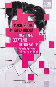 Nasterea cetateniei democratice. Femeile si puterea in Romania moderna/Mihaela Miroiu, Maria Bucur