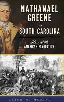Nathanael Greene in South Carolina: Hero of the American Revolution, Hardcover/Leigh M. Moring
