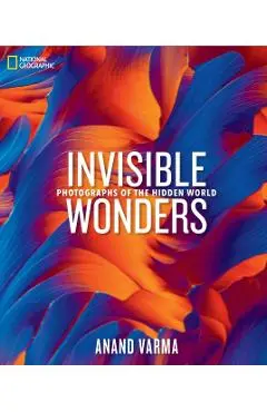 National Geographic Invisible Wonders: Photographs of the Hidden World - Anand Varma