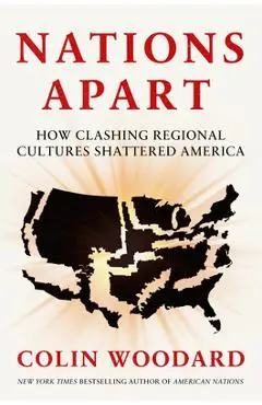 Nations Apart: How Clashing Regional Cultures Shattered America - Colin Woodard
