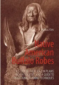 Native American Buffalo Robes: A study of their Role in Plains Indian Societies and a Guide to Traditional Tanning Techniques/Markus Klek