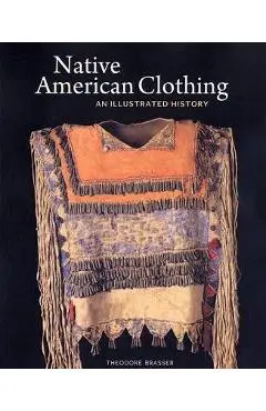 Native American Clothing: An Illustrated History - Theodore Brasser