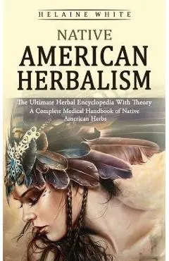 Native American Herbalism: The Ultimate Herbal Encyclopedia With Theory (A Complete Medical Handbook of Native American Herbs) - Helaine White