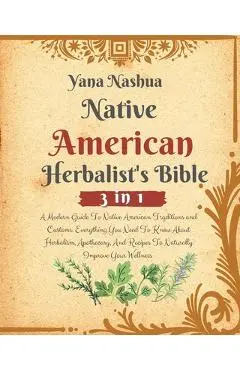 Native American Herbalist's Bible: A Modern Guide To Native American Traditions and Customs. Everything You Need To Know About Herbalism, Apothecary, - Yana Nashua
