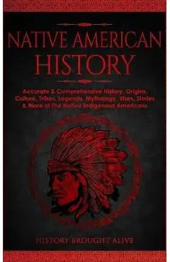 Native American History: Accurate & Comprehensive History, Origins, Culture, Tribes, Legends, Mythology, Wars, Stories & More of The Native Ind - History Brought Alive