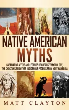 Native American Myths: Captivating Myths and Legends of Cherokee Mythology, the Choctaws and Other Indigenous Peoples from North America/Matt Clayton