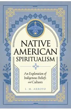 Native American Spiritualism: An Exploration of Indigenous Beliefs and Cultures - L. M. Arroyo