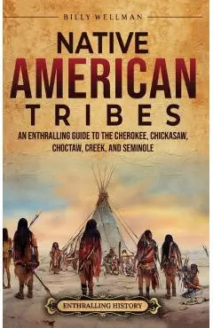 Native American Tribes: An Enthralling Guide to the Cherokee, Chickasaw, Choctaw, Creek, and Seminole - Billy Wellman