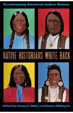Native Historians Write Back: Decolonizing American Indian History - Susan A. Miller