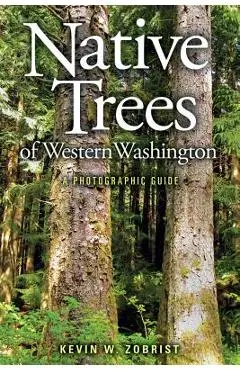Native Trees of Western Washington: A Photographic Guide - Kevin W. Zobrist