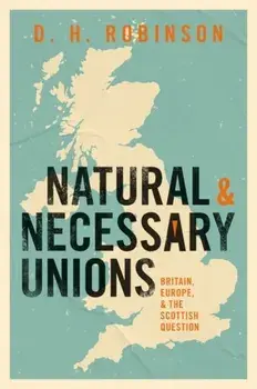 Natural and Necessary Unions. Britain, Europe, and the Scottish Question, Hardback/Dan Robinson