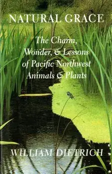 Natural Grace: The Charm, Wonder, and Lessons of Pacific Northwest Animals and Plants, Paperback/William Dietrich
