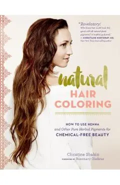 Natural Hair Coloring: How to Use Henna and Other Pure Herbal Pigments for Chemical-Free Beauty - Christine Shahin