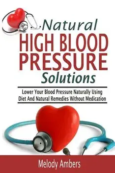 Natural High Blood Pressure Solutions: Lower Your Blood Pressure Naturally Using Diet and Natural Remedies Without Medication, Paperback/Melody Ambers