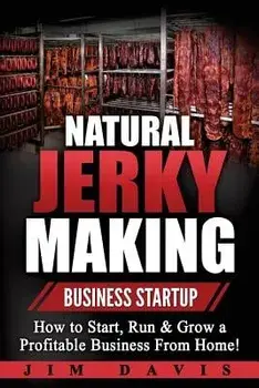 Natural Jerky Making Business Startup: How to Start, Run & Grow a Profitable Beef Jerky Business from Home!, Paperback/Jim Davis