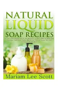 Natural Liquid Soap Recipes: An Easy and Complete Step by Step Beginners Guide To Making Hand Soap, Shampoo, Conditioner, Lotion, Moisturizer, Natu - Mariam Lee Scott