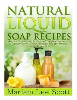 Natural Liquid Soap Recipes: An Easy and Complete Step by Step Beginners Guide to Making Hand Soap, Shampoo, Conditioner, Lotion, Moisturizer, Natu, Paperback/Mariam Lee Scott