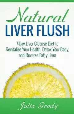 Natural Liver Flush: 7-Day Liver Cleanse Diet to Revitalize Your Health, Detox Your Body, and Reverse Fatty Liver - Julia Grady