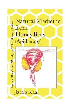 Natural Medicine from Honey Bees (Apitherapy): Bees; propolis, bee venom, royal jelly, pollen, honey, apilarnil - Jacob Kaal