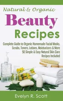 Natural & Organic Beauty Recipes - Complete Guide to Organic Homemade Facial Masks, Scrubs, Toners, Lotions, Moisturizers & More, 50 Simple & Easy Nat, Paperback/Evelyn R. Scott