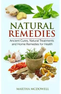 Natural Remedies - Ancient Cures, Natural Treatments and Home Remedies for Health - Martha Mcdowell