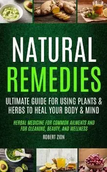 Natural Remedies: Ultimate Guide For Using Plants & Herbs To Heal Your Body & Mind (Herbal Medicine For Common Ailments And For Cleaning, Paperback/Robert Zion